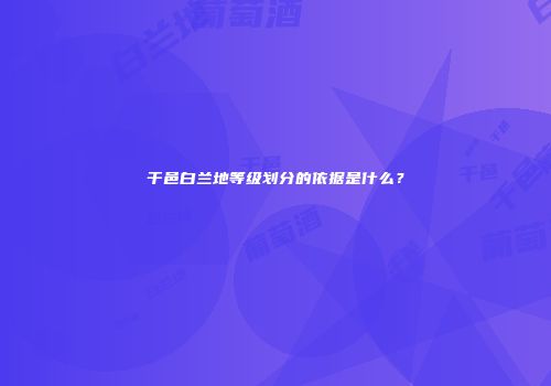 干邑白兰地等级划分的依据是什么？