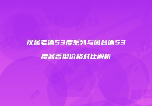 汉酱老酒53度系列与国台酒53度酱香型价格对比解析