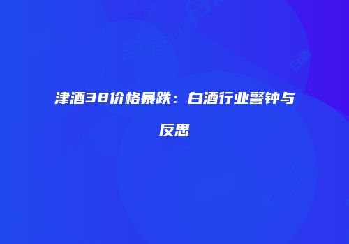津酒38价格暴跌：白酒行业警钟与反思
