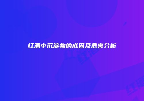 红酒中沉淀物的成因及危害分析