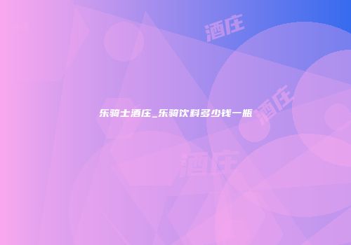 乐骑士酒庄_乐骑饮料多少钱一瓶