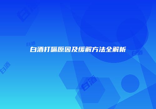 白酒打嗝原因及缓解方法全解析