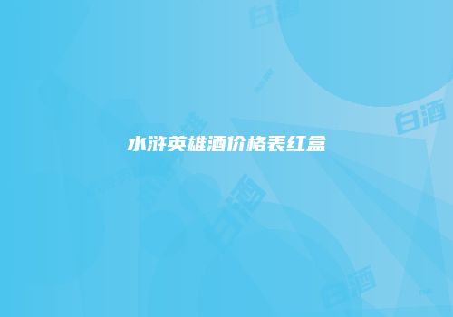 水浒英雄酒价格表红盒