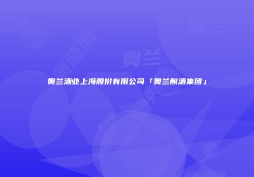 奥兰酒业上海股份有限公司「奥兰酿酒集团」