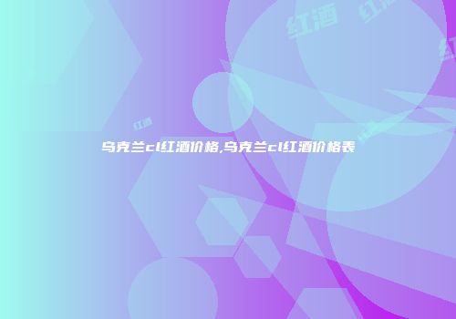 乌克兰cl红酒价格,乌克兰cl红酒价格表