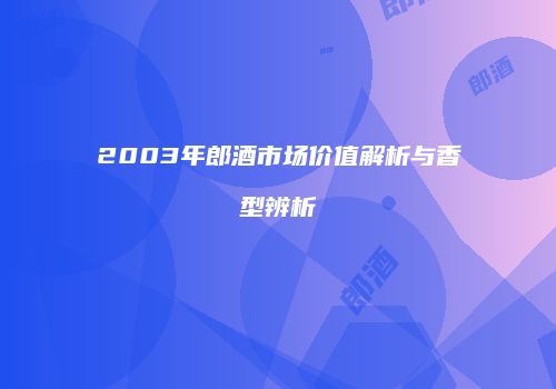 2003年郎酒市场价值解析与香型辨析