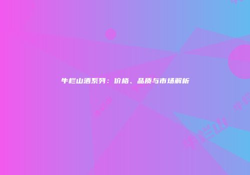 牛栏山酒系列：价格、品质与市场解析
