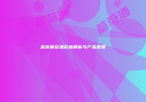 金源葡萄酒价格解析与产品图赏