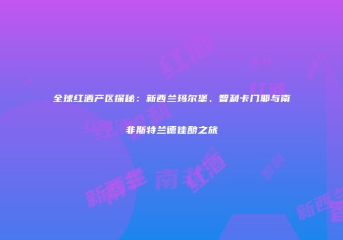 全球红酒产区探秘：新西兰玛尔堡、智利卡门耶与南非斯特兰德佳酿之旅