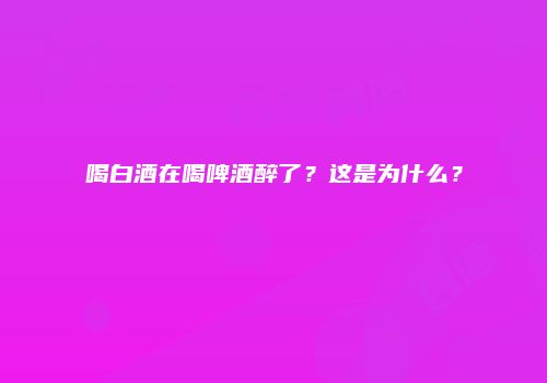 喝白酒在喝啤酒醉了？这是为什么？