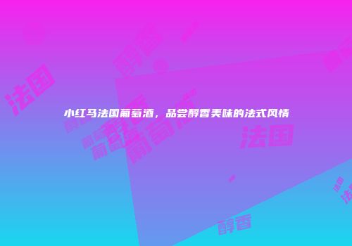 小红马法国葡萄酒，品尝醇香美味的法式风情