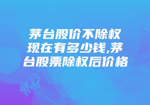 茅台股价不除权现在有多少钱,茅台股票除权后价格