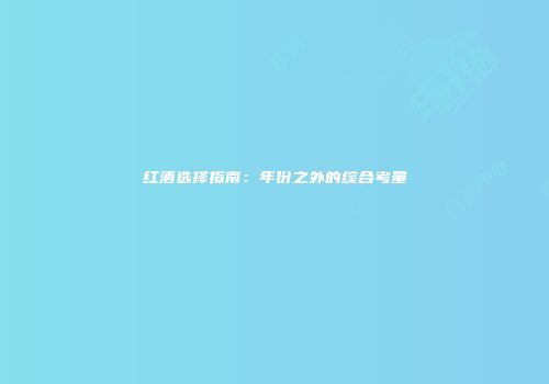 红酒选择指南：年份之外的综合考量