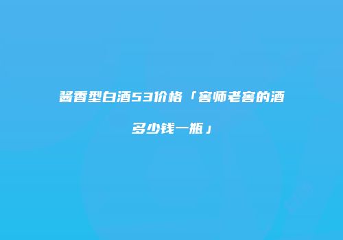 酱香型白酒53价格「窖师老窖的酒多少钱一瓶」