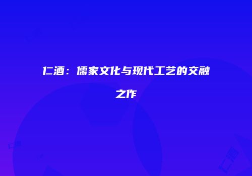 仁酒：儒家文化与现代工艺的交融之作