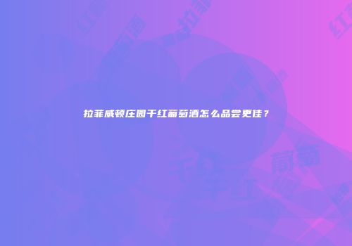 拉菲威顿庄园干红葡萄酒怎么品尝更佳？