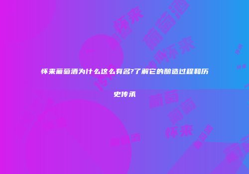 怀来葡萄酒为什么这么有名?了解它的酿造过程和历史传承