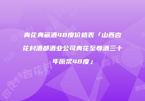 青花典藏酒48度价格表「山西杏花村酒都酒业公司青花至尊酒三十年原浆48度」