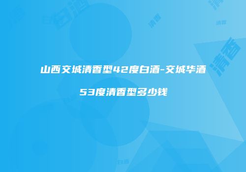 山西交城清香型42度白酒-交城华酒53度清香型多少钱