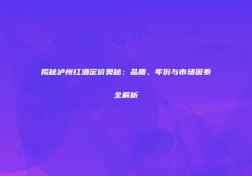 揭秘泸州红酒定价奥秘：品质、年份与市场因素全解析
