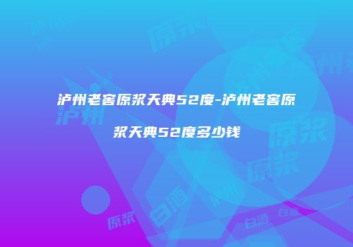 泸州老窖原浆天典52度-泸州老窖原浆天典52度多少钱