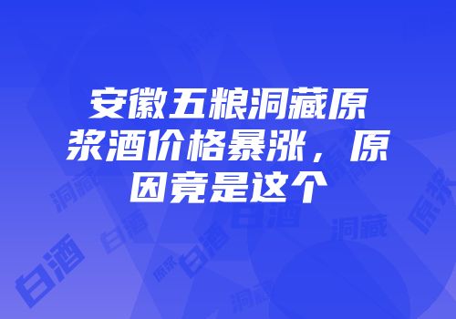 安徽五粮洞藏原浆酒价格暴涨，原因竟是这个