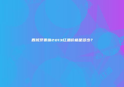 西班牙贵族2013红酒价格是多少？