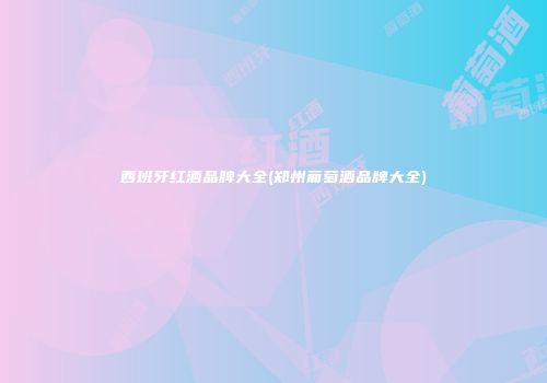 西班牙红酒品牌大全(郑州葡萄酒品牌大全)