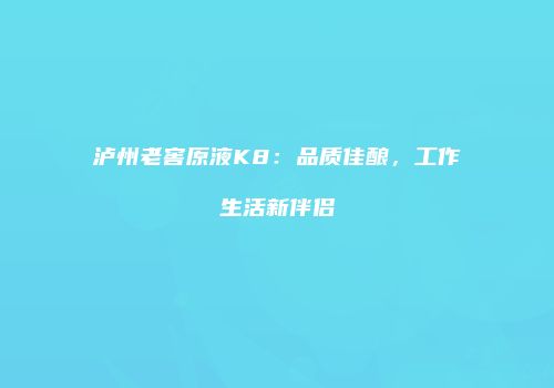 泸州老窖原液K8：品质佳酿，工作生活新伴侣