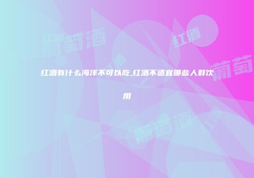 红酒有什么海洋不可以吃,红酒不适宜哪些人群饮用
