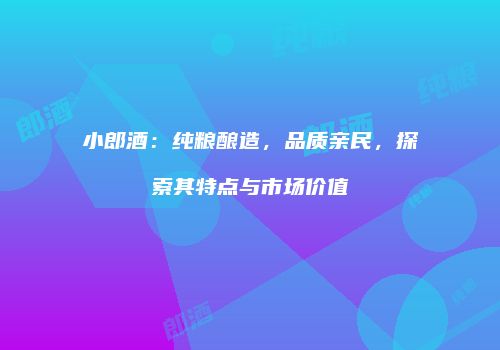 小郎酒：纯粮酿造，品质亲民，探索其特点与市场价值