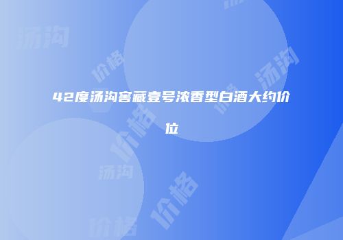 42度汤沟窖藏壹号浓香型白酒大约价位