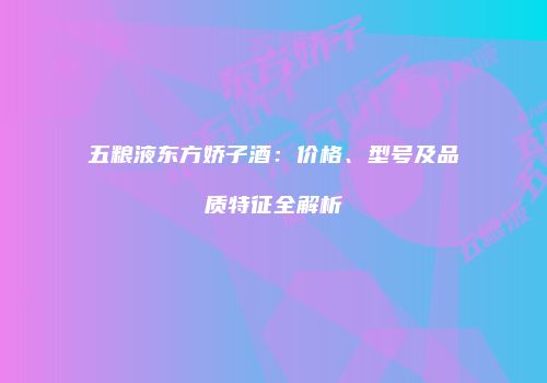五粮液东方娇子酒：价格、型号及品质特征全解析