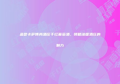 品尝卡萨博尚酒庄干红葡萄酒，领略法国酒庄的魅力