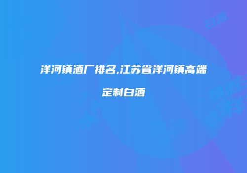 洋河镇酒厂排名,江苏省洋河镇高端定制白酒