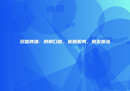 双喜啤酒：醇厚口感，优质服务，批发首选