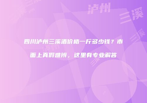 四川泸州三溪酒价格一斤多少钱？市面上真假难辨，这里有专业解答