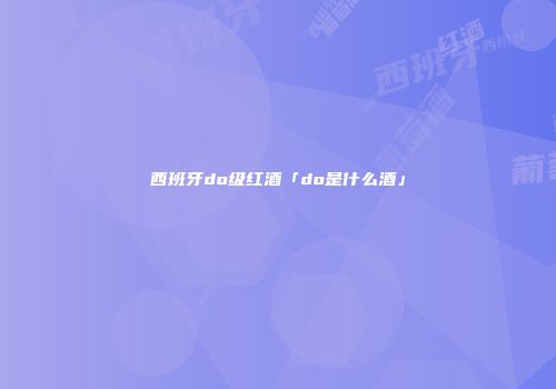 西班牙do级红酒「do是什么酒」