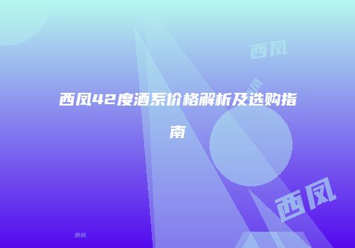 西凤42度酒系价格解析及选购指南