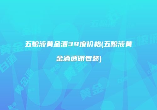 五粮液黄金酒39度价格(五粮液黄金酒透明包装)