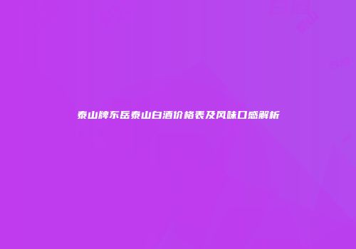 泰山牌东岳泰山白酒价格表及风味口感解析