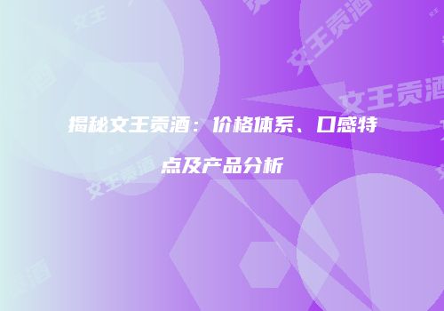 揭秘文王贡酒：价格体系、口感特点及产品分析