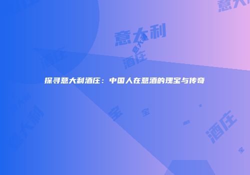 探寻意大利酒庄：中国人在意酒的瑰宝与传奇