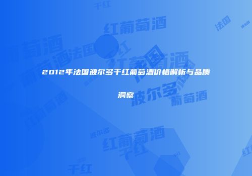 2012年法国波尔多干红葡萄酒价格解析与品质洞察
