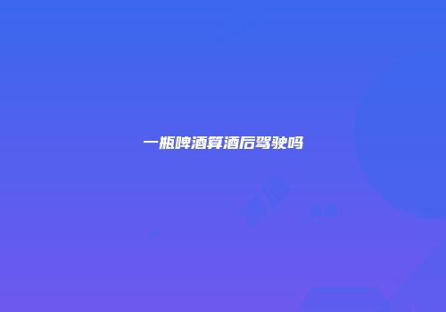 一瓶啤酒算酒后驾驶吗