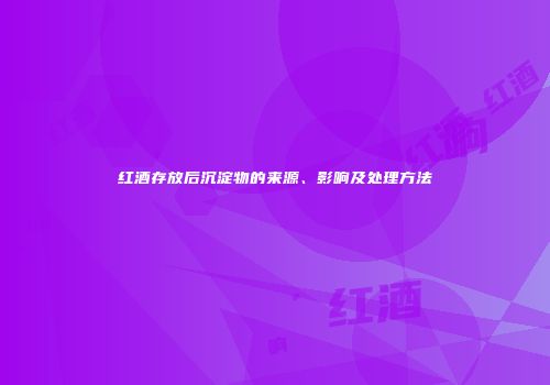 红酒存放后沉淀物的来源、影响及处理方法