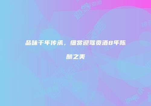 品味千年传承，细赏迎驾贡酒8年陈酿之美