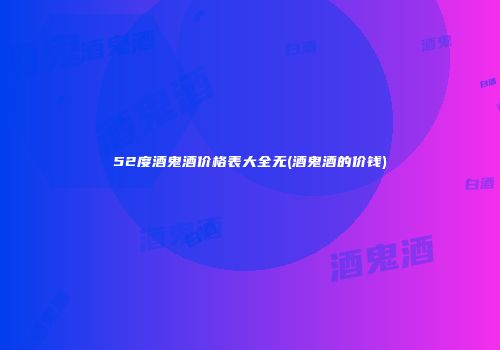 52度酒鬼酒价格表大全无(酒鬼酒的价钱)