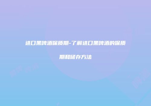 进口黑啤酒保质期-了解进口黑啤酒的保质期和储存方法