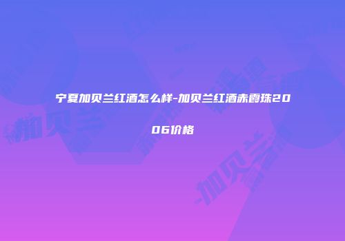 宁夏加贝兰红酒怎么样-加贝兰红酒赤霞珠2006价格